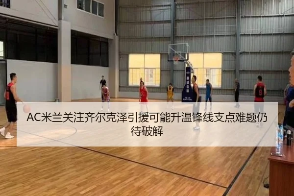 AC米兰关注齐尔克泽引援可能升温锋线支点难题仍待破解