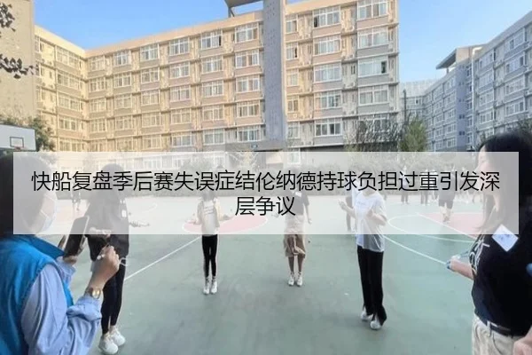 快船复盘季后赛失误症结伦纳德持球负担过重引发深层争议