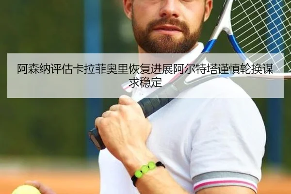阿森纳评估卡拉菲奥里恢复进展阿尔特塔谨慎轮换谋求稳定